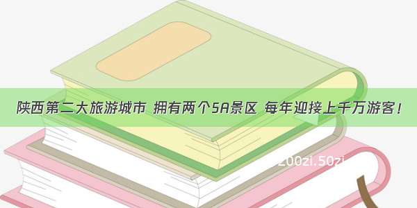 陕西第二大旅游城市 拥有两个5A景区 每年迎接上千万游客！