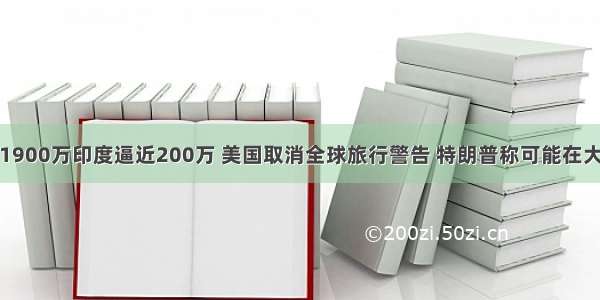 全球确诊超1900万印度逼近200万 美国取消全球旅行警告 特朗普称可能在大选前获得疫