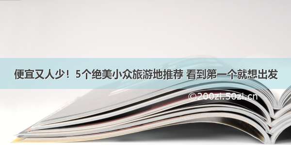 便宜又人少！5个绝美小众旅游地推荐 看到第一个就想出发