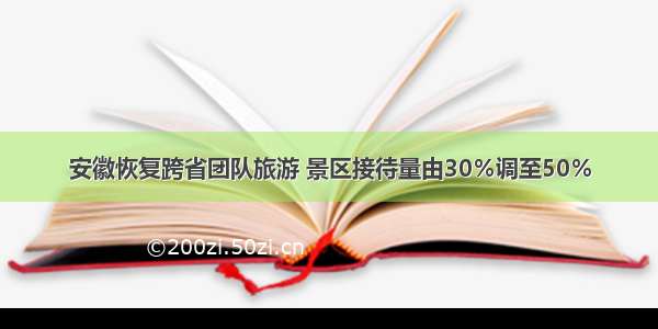 安徽恢复跨省团队旅游 景区接待量由30％调至50％