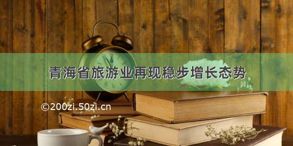 青海省旅游业再现稳步增长态势