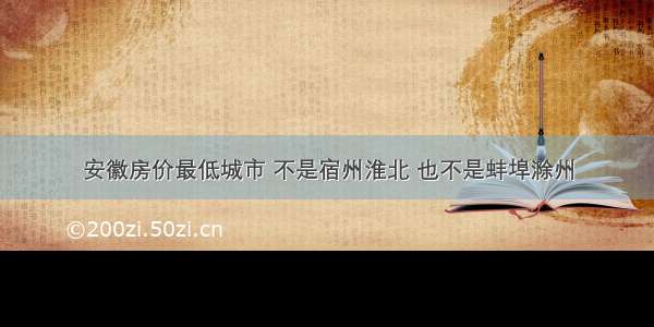 安徽房价最低城市 不是宿州淮北 也不是蚌埠滁州