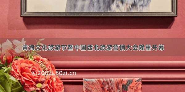 青海文化旅游节暨中国西北旅游营销大会隆重开幕