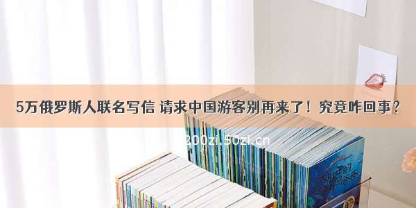 5万俄罗斯人联名写信 请求中国游客别再来了！究竟咋回事？