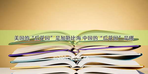 美国的“后花园”是加勒比海 中国的“后花园”是哪