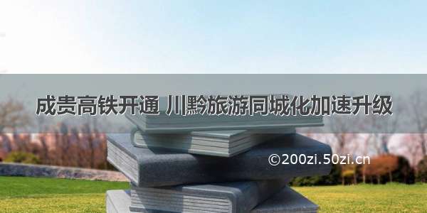 成贵高铁开通 川黔旅游同城化加速升级