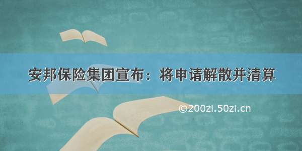 安邦保险集团宣布：将申请解散并清算