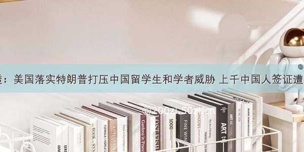 路透：美国落实特朗普打压中国留学生和学者威胁 上千中国人签证遭取消