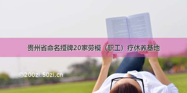 贵州省命名授牌20家劳模（职工）疗休养基地