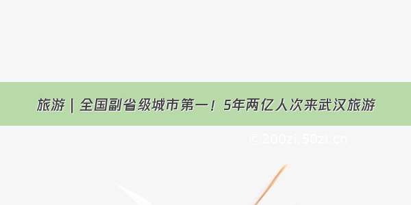 旅游｜全国副省级城市第一！5年两亿人次来武汉旅游