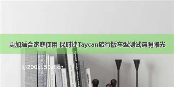 更加适合家庭使用 保时捷Taycan旅行版车型测试谍照曝光