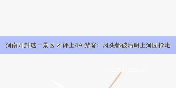 河南开封这一景区 才评上4A 游客：风头都被清明上河园抢走