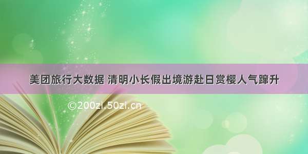 美团旅行大数据 清明小长假出境游赴日赏樱人气蹿升