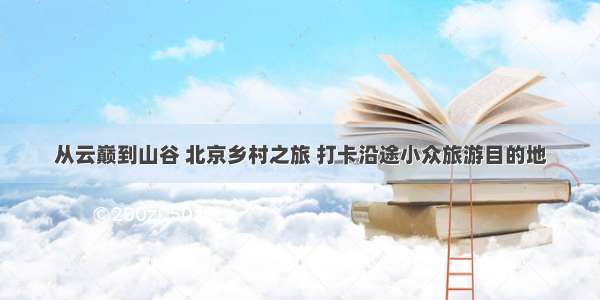 从云巅到山谷 北京乡村之旅 打卡沿途小众旅游目的地