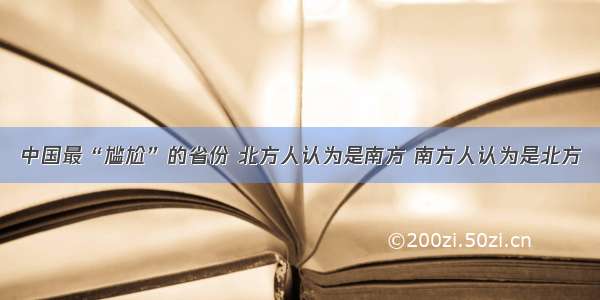 中国最“尴尬”的省份 北方人认为是南方 南方人认为是北方