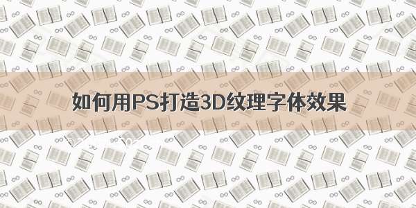 如何用PS打造3D纹理字体效果