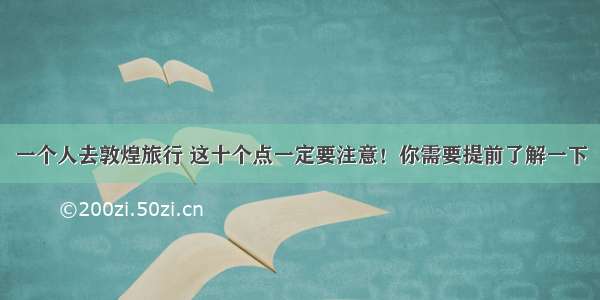 一个人去敦煌旅行 这十个点一定要注意！你需要提前了解一下