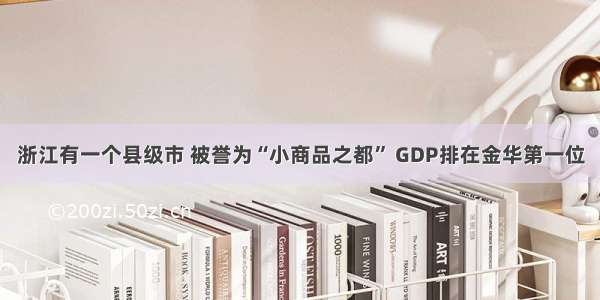 浙江有一个县级市 被誉为“小商品之都” GDP排在金华第一位