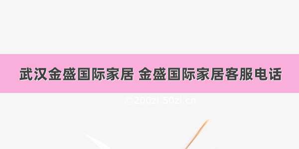 武汉金盛国际家居 金盛国际家居客服电话