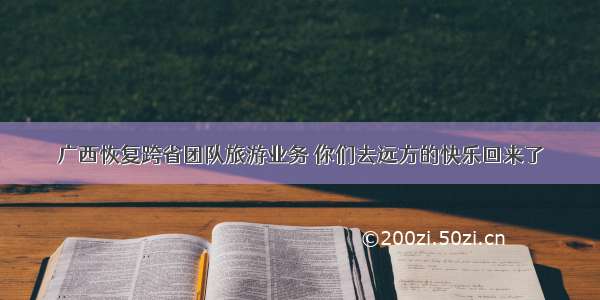 广西恢复跨省团队旅游业务 你们去远方的快乐回来了