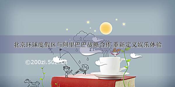 北京环球度假区与阿里巴巴战略合作 重新定义娱乐体验