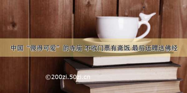 中国“傻得可爱”的寺庙 不收门票有斋饭 最后还赠送佛经