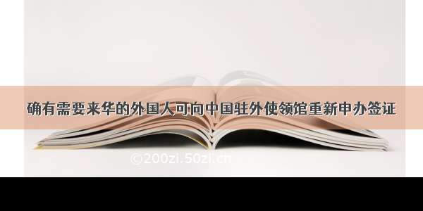 确有需要来华的外国人可向中国驻外使领馆重新申办签证