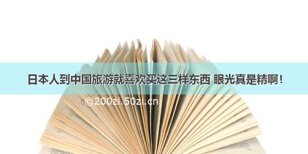 日本人到中国旅游就喜欢买这三样东西 眼光真是精啊！