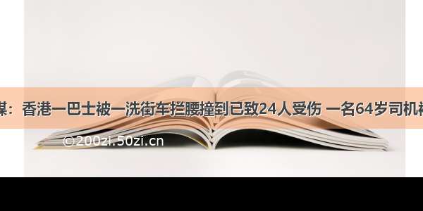 港媒：香港一巴士被一洗街车拦腰撞到已致24人受伤 一名64岁司机被捕