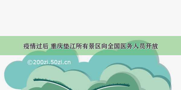 疫情过后 重庆垫江所有景区向全国医务人员开放