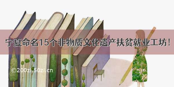 宁夏命名15个非物质文化遗产扶贫就业工坊！