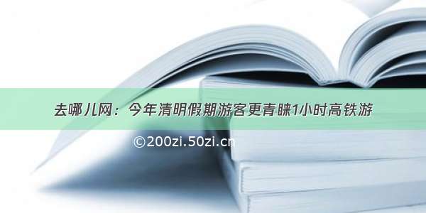 去哪儿网：今年清明假期游客更青睐1小时高铁游