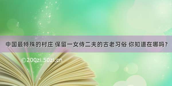 中国最特殊的村庄 保留一女侍二夫的古老习俗 你知道在哪吗？