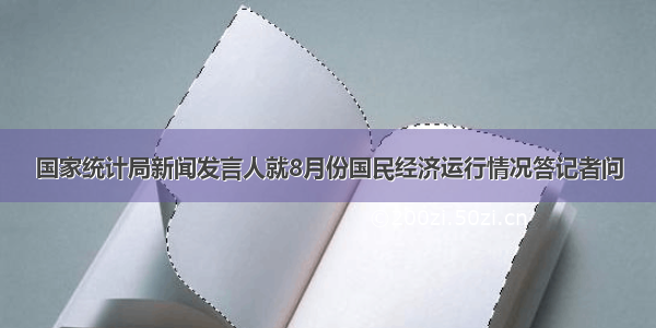 国家统计局新闻发言人就8月份国民经济运行情况答记者问