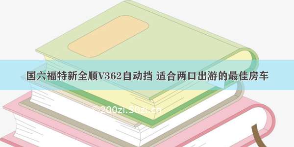 国六福特新全顺V362自动挡 适合两口出游的最佳房车