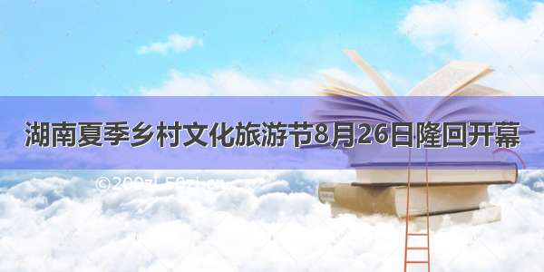 湖南夏季乡村文化旅游节8月26日隆回开幕