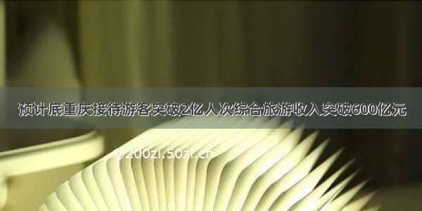 预计底重庆接待游客突破2亿人次综合旅游收入突破600亿元