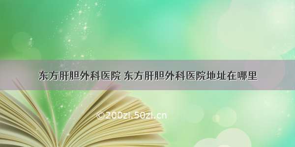 东方肝胆外科医院 东方肝胆外科医院地址在哪里