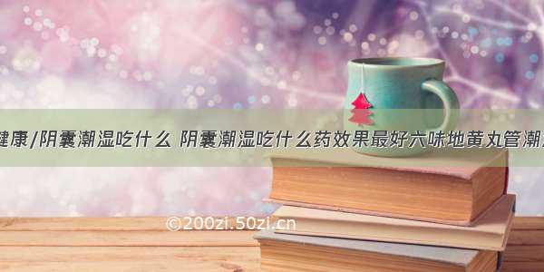 84健康/阴囊潮湿吃什么 阴囊潮湿吃什么药效果最好六味地黄丸管潮湿不