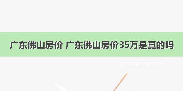 广东佛山房价 广东佛山房价35万是真的吗