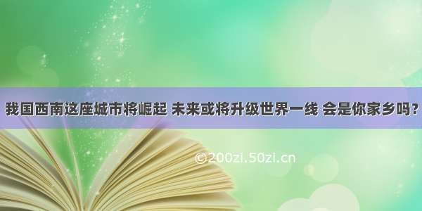 我国西南这座城市将崛起 未来或将升级世界一线 会是你家乡吗？