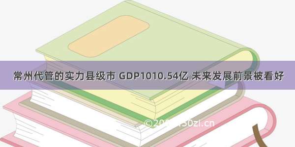 常州代管的实力县级市 GDP1010.54亿 未来发展前景被看好