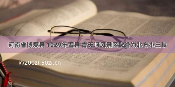 河南省博爱县 1929年置县 青天河风景区被誉为北方小三峡