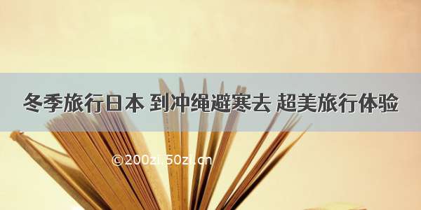 冬季旅行日本 到冲绳避寒去 超美旅行体验