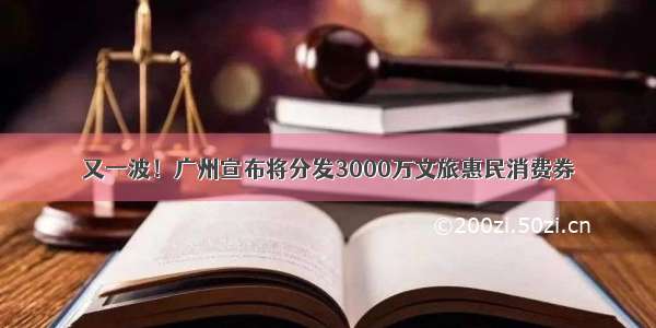 又一波！广州宣布将分发3000万文旅惠民消费券