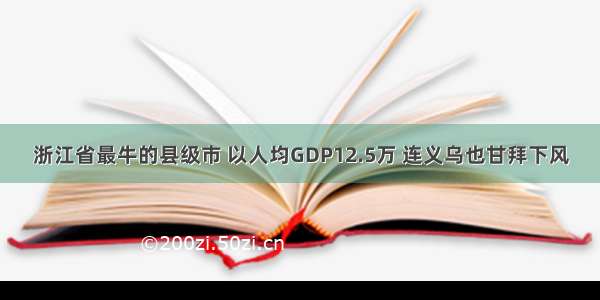 浙江省最牛的县级市 以人均GDP12.5万 连义乌也甘拜下风