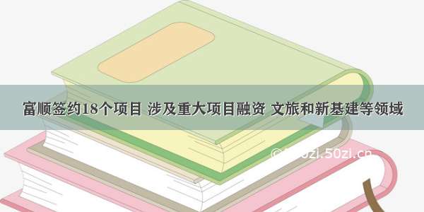 富顺签约18个项目 涉及重大项目融资 文旅和新基建等领域