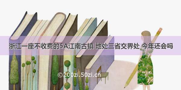 浙江一座不收费的5A江南古镇 地处三省交界处 今年还会吗