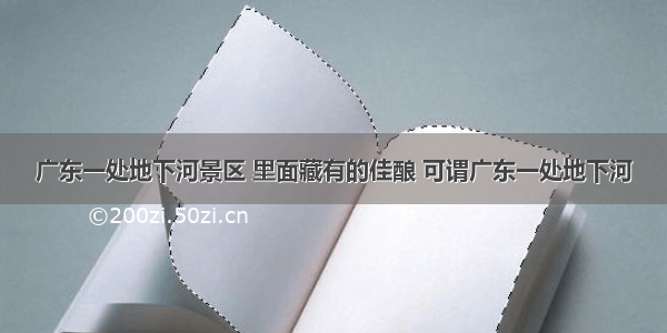 广东一处地下河景区 里面藏有的佳酿 可谓广东一处地下河