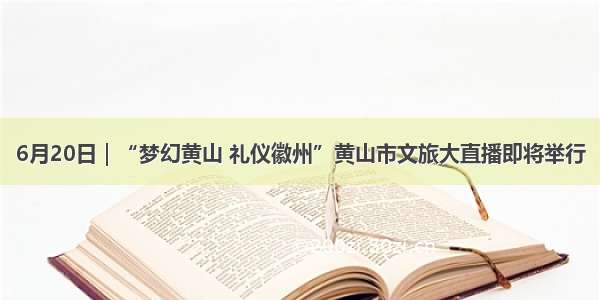 6月20日｜“梦幻黄山 礼仪徽州”黄山市文旅大直播即将举行